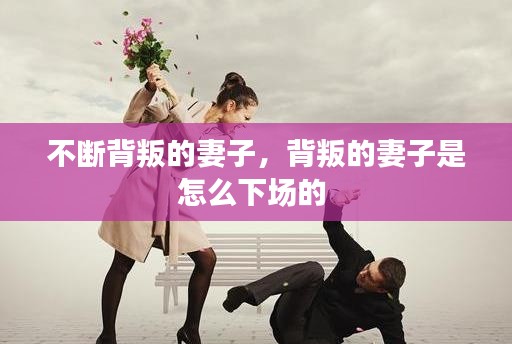 不斷背叛的妻子，背叛的妻子是怎么下場(chǎng)的 